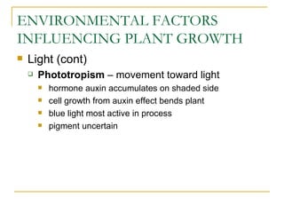 ENVIRONMENTAL FACTORS
INFLUENCING PLANT GROWTH
   Light (cont)
       Phototropism – movement toward light
           hormone auxin accumulates on shaded side
           cell growth from auxin effect bends plant
           blue light most active in process
           pigment uncertain
 