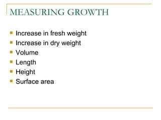 MEASURING GROWTH

   Increase in fresh weight
   Increase in dry weight
   Volume
   Length
   Height
   Surface area
 