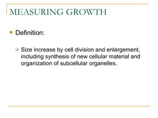 MEASURING GROWTH

   Definition:

       Size increase by cell division and enlargement,
        including synthesis of new cellular material and
        organization of subcellular organelles.
 