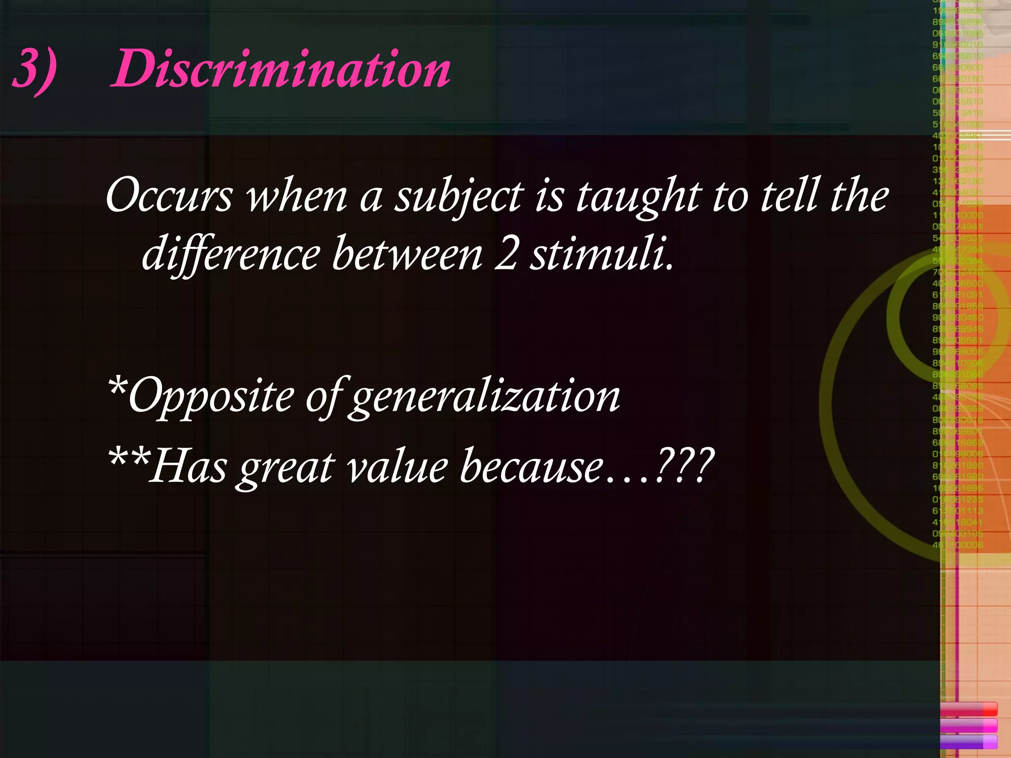3)  Discrimination Occurs when a subject is taught to tell the difference between 2 stimuli.  *Opposite of generalization **Has great value because…??? 