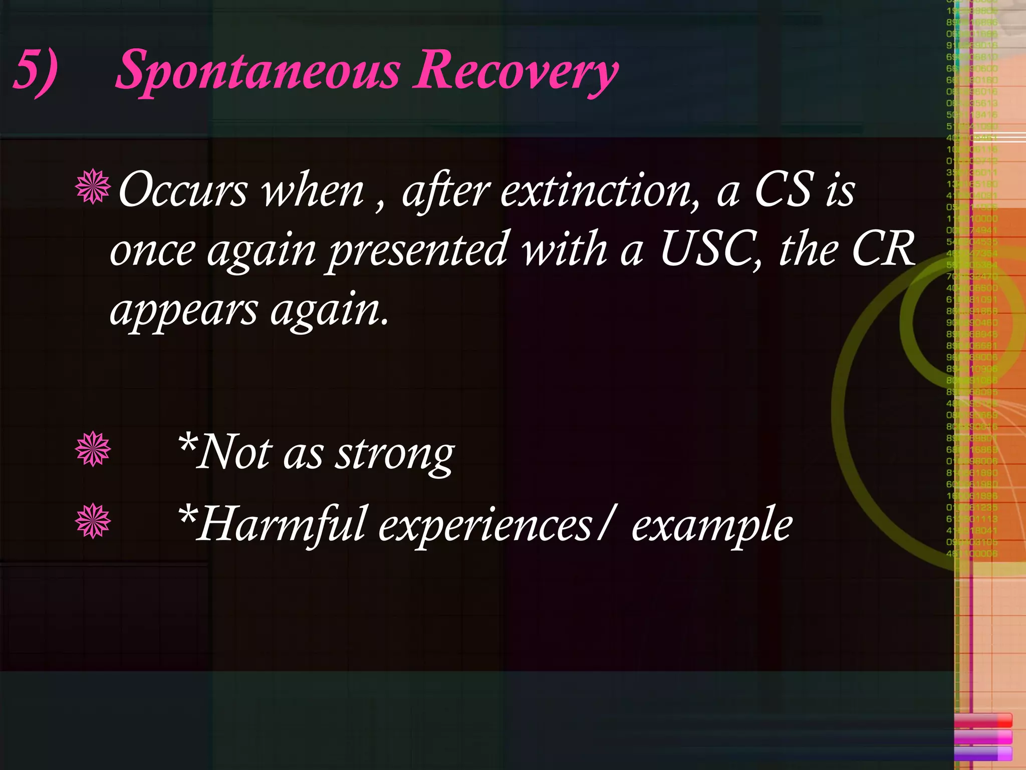5) Spontaneous Recovery Occurs when , after extinction, a CS is once again presented with a USC, the CR appears again. *Not as strong *Harmful experiences/ example 