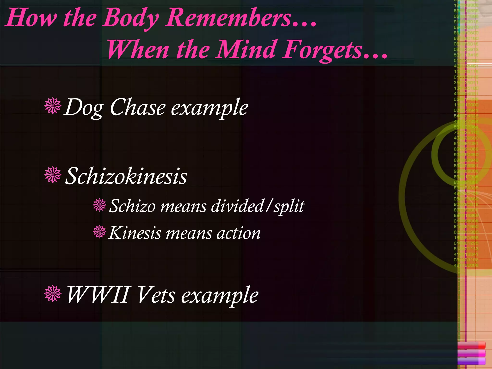 How the Body Remembers… When the Mind Forgets… Dog Chase example Schizokinesis Schizo means divided/split Kinesis means action WWII Vets example 