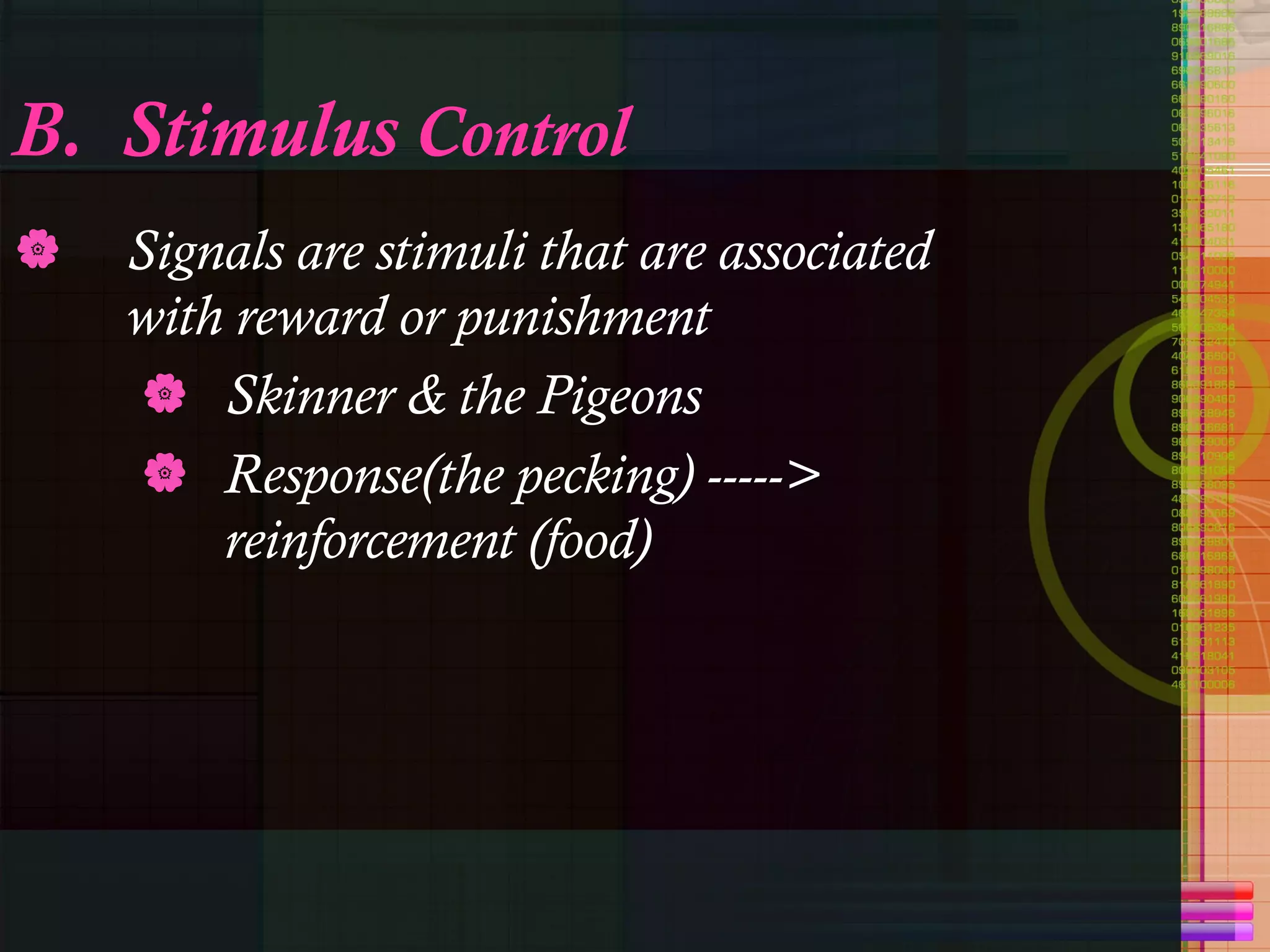 B.  Stimulus  Control Signals are stimuli that are associated with reward or punishment Skinner & the Pigeons Response(the pecking) -----> reinforcement (food) 