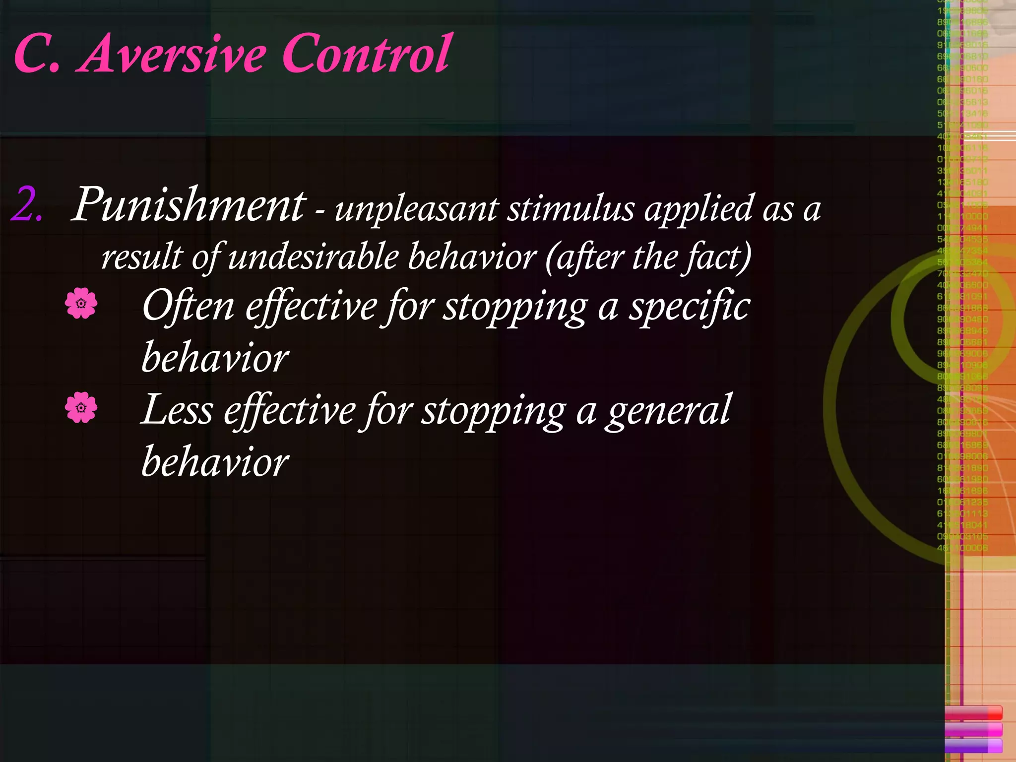 C. Aversive Control 2.  Punishment  - unpleasant stimulus applied as a result of undesirable behavior (after the fact) Often effective for stopping a specific behavior Less effective for stopping a general behavior 
