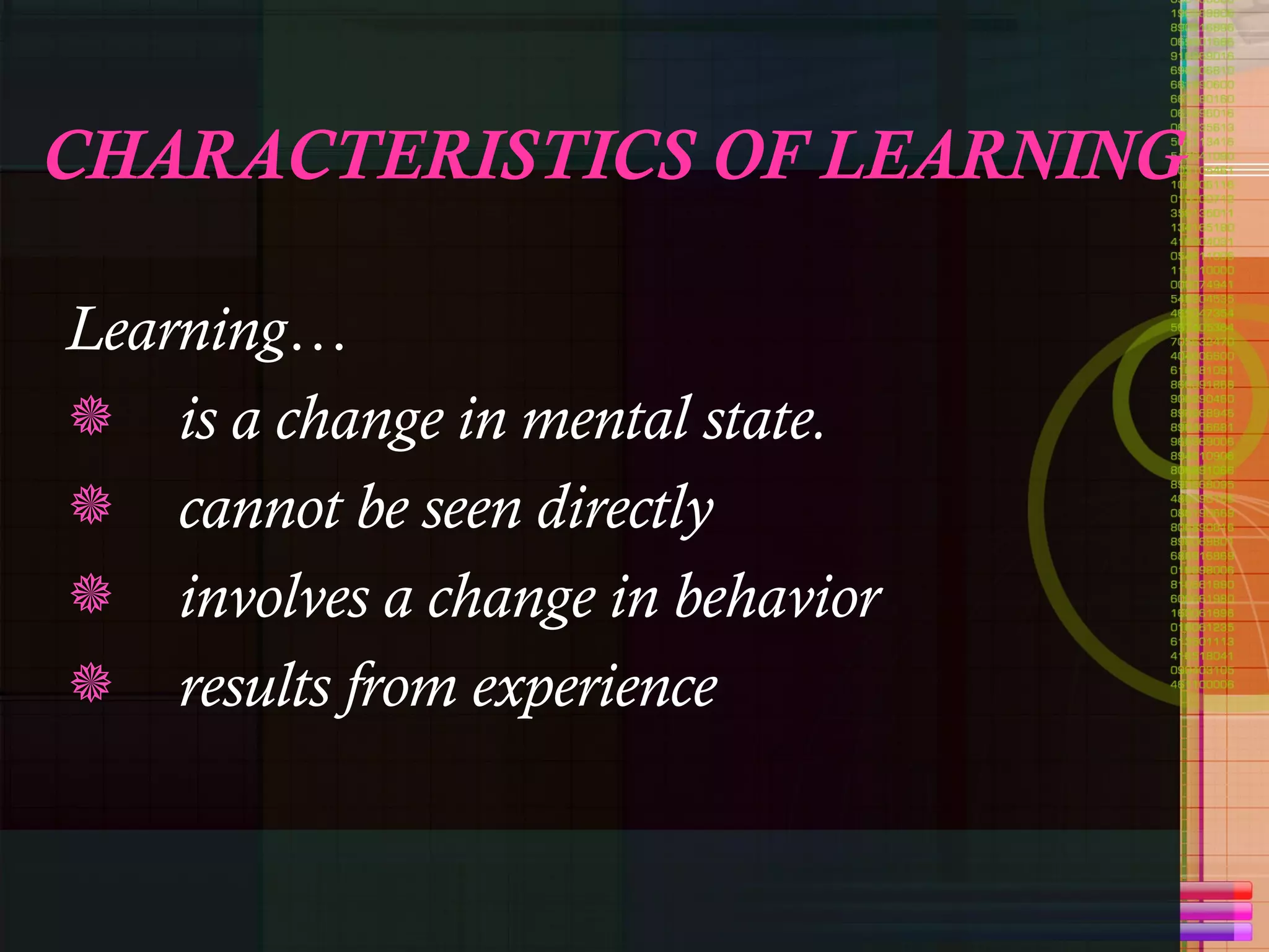 CHARACTERISTICS OF LEARNING Learning… is a change in mental state.  cannot be seen directly involves a change in behavior results from experience 