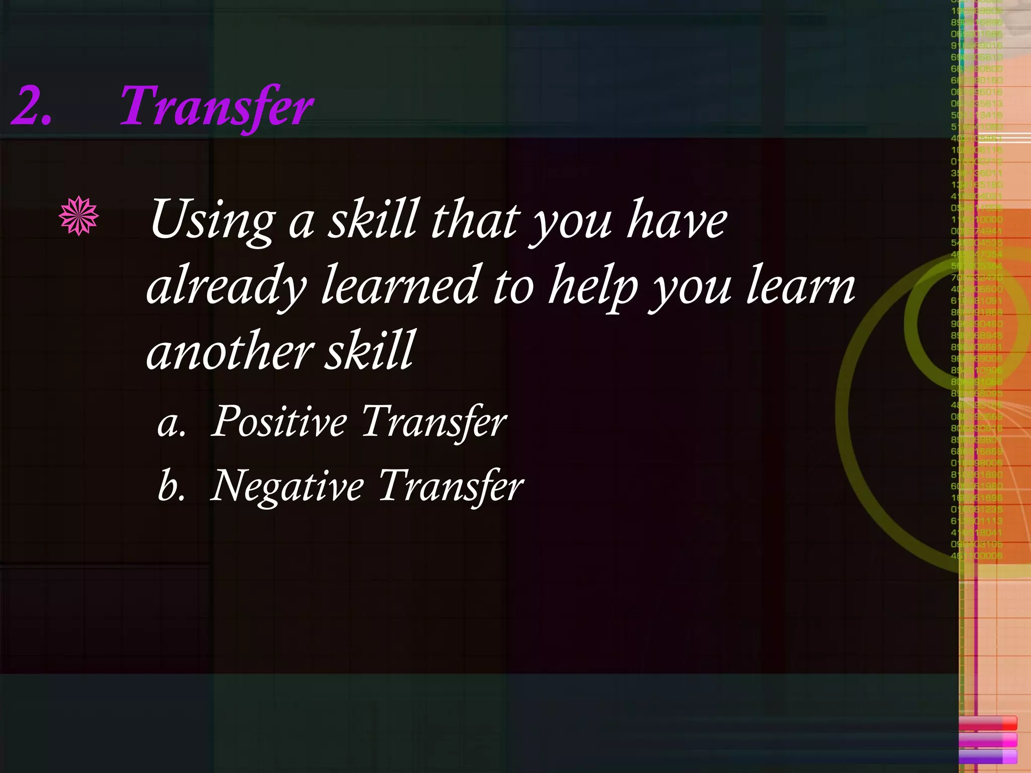 2. Transfer Using a skill that you have already learned to help you learn another skill a.  Positive Transfer b.  Negative Transfer 
