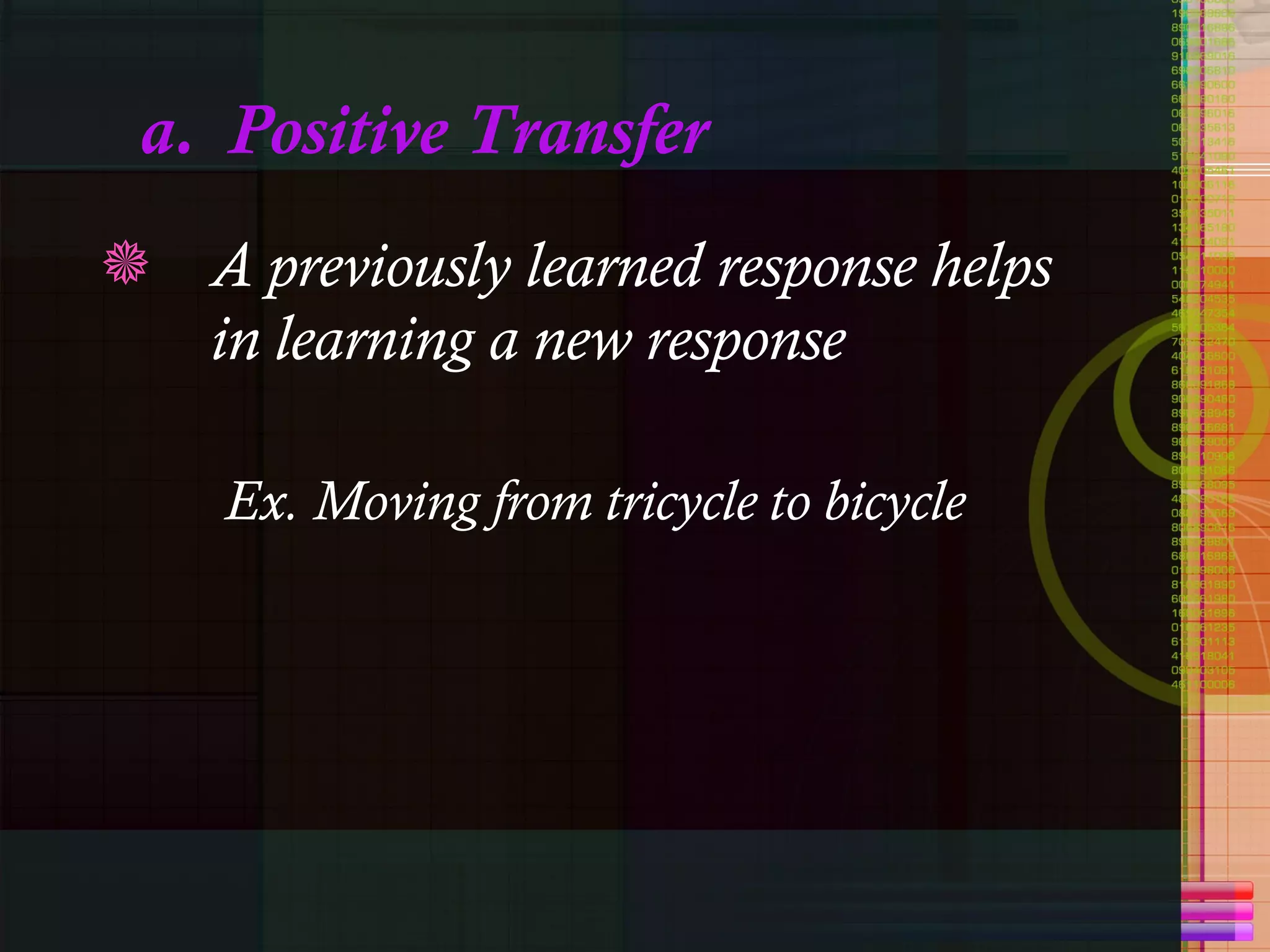 a.  Positive Transfer A previously learned response helps in learning a new response Ex. Moving from tricycle to bicycle 