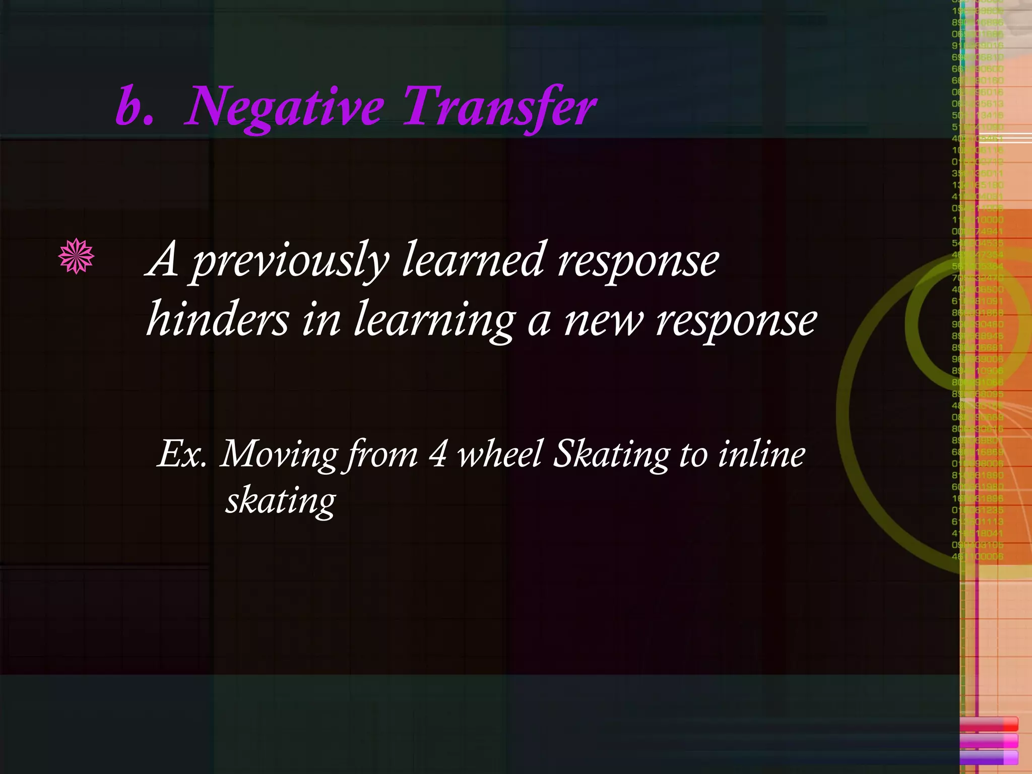 b.  Negative Transfer A previously learned response hinders in learning a new response Ex. Moving from 4 wheel Skating to inline skating 