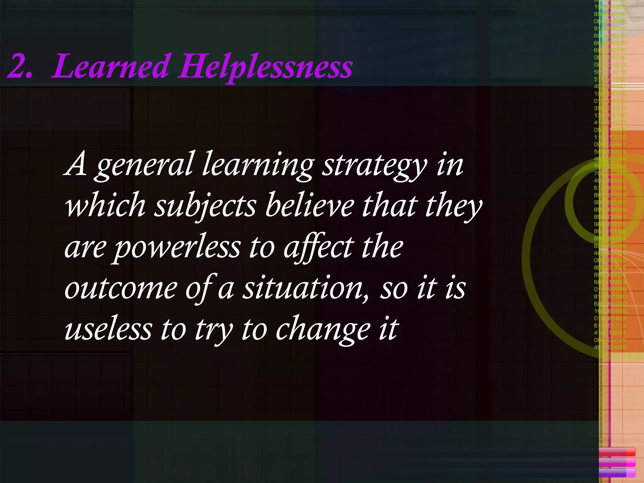 2.  Learned Helplessness A general learning strategy in which subjects believe that they are powerless to affect the outcome of a situation, so it is useless to try to change it 