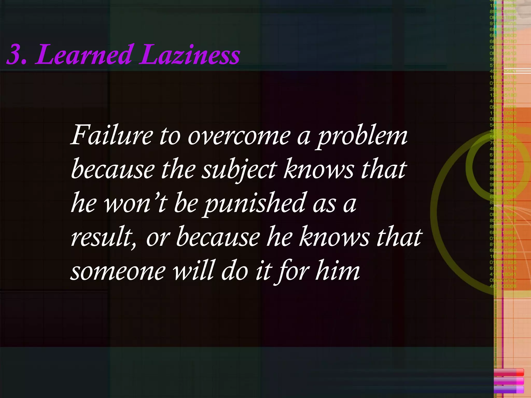 3. Learned Laziness Failure to overcome a problem because the subject knows that he won’t be punished as a result, or because he knows that someone will do it for him 