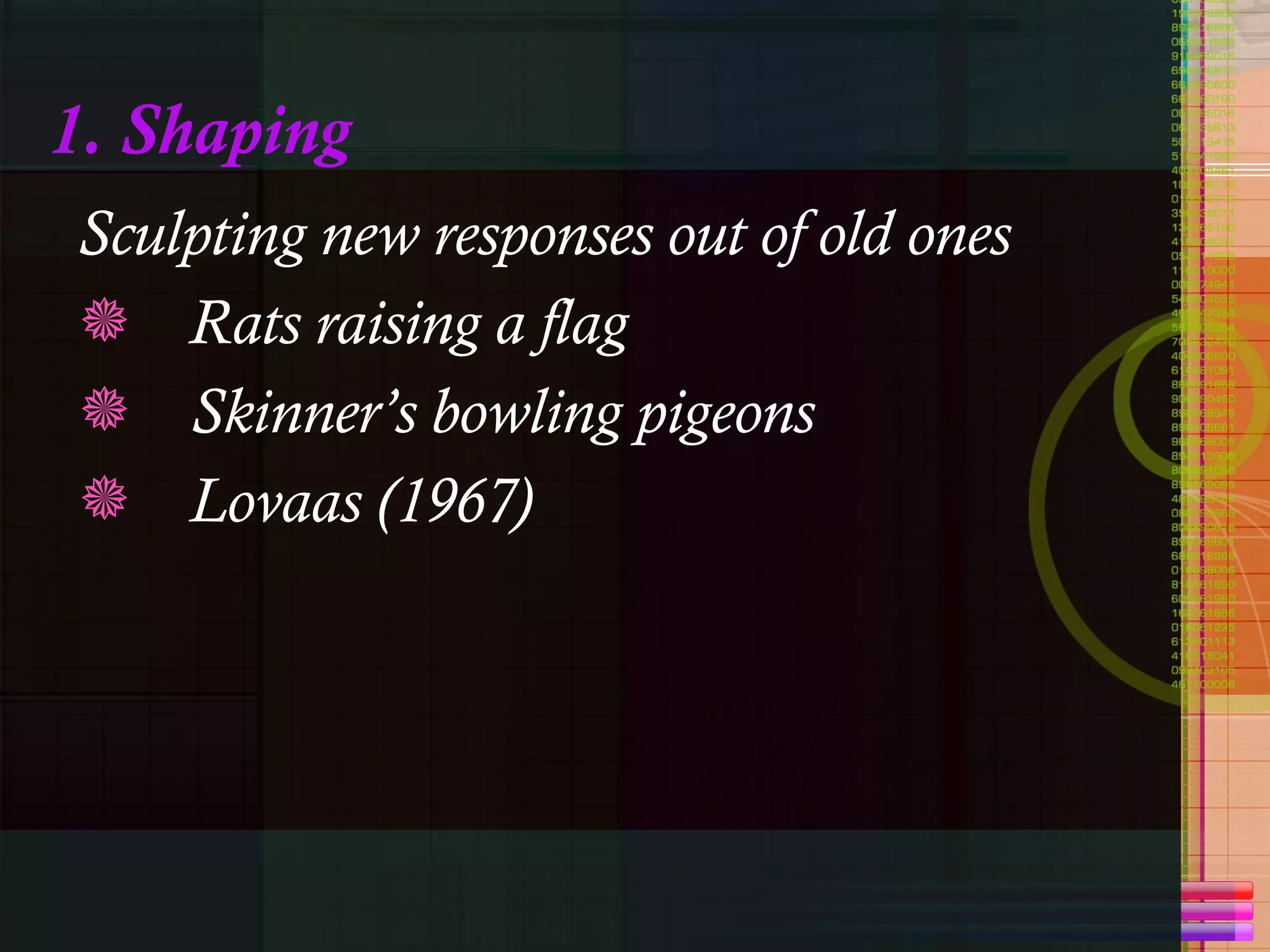 1. Shaping Sculpting new responses out of old ones Rats raising a flag Skinner’s bowling pigeons Lovaas (1967)  
