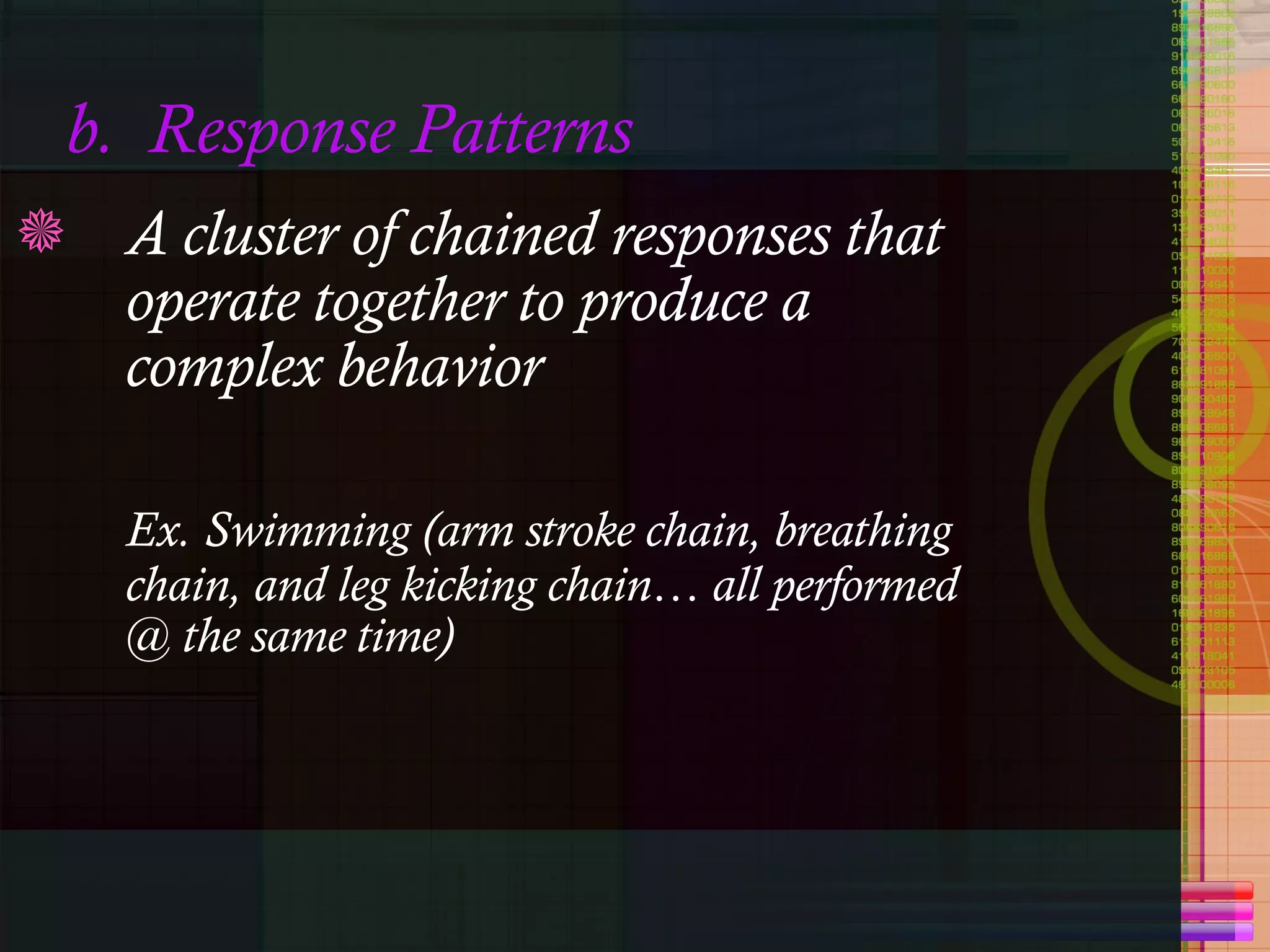 b.  Response Patterns A cluster of chained responses that operate together to produce a complex behavior Ex. Swimming (arm stroke chain, breathing chain, and leg kicking chain… all performed @ the same time) 