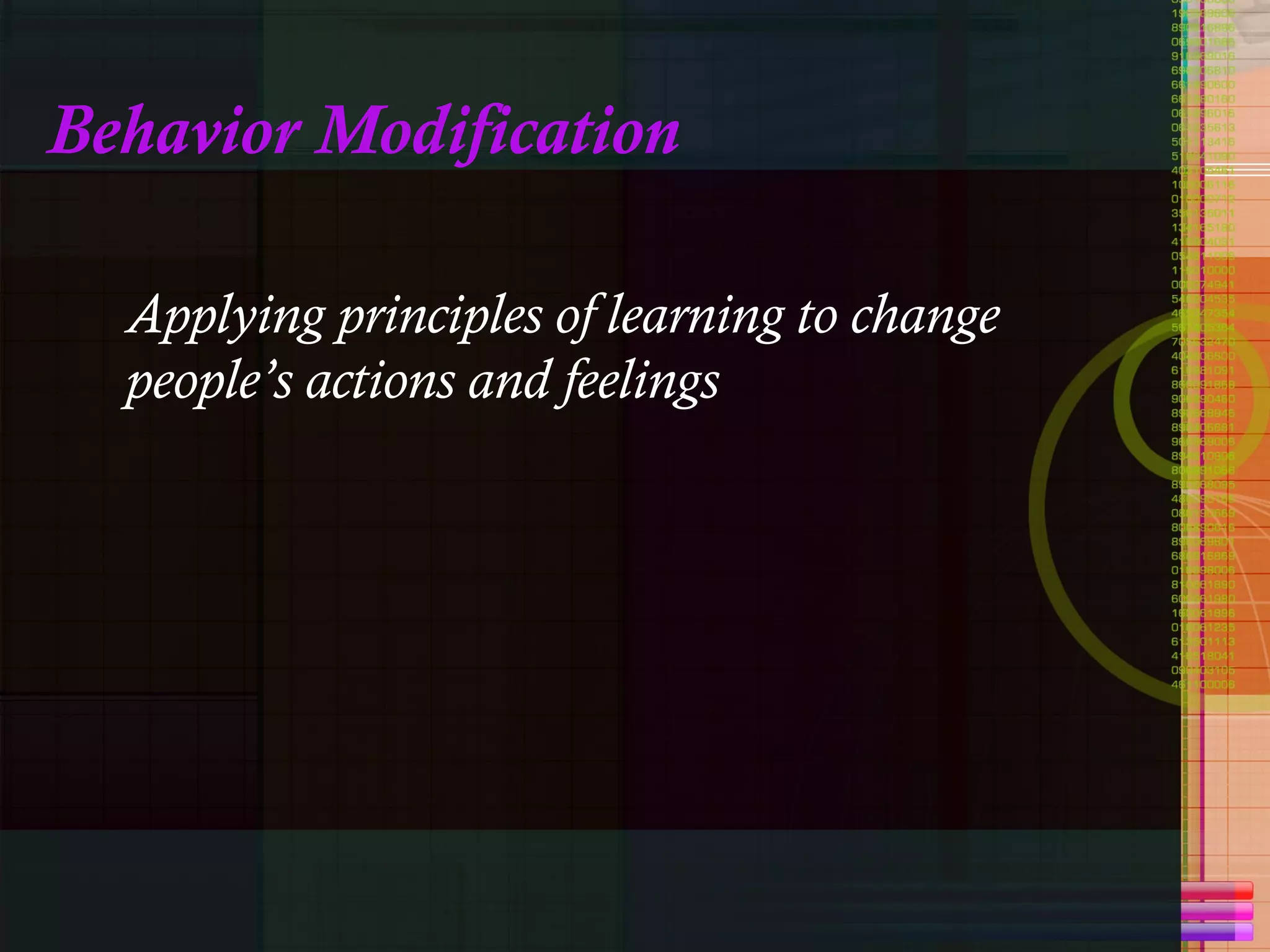 Behavior Modification Applying principles of learning to change people’s actions and feelings   