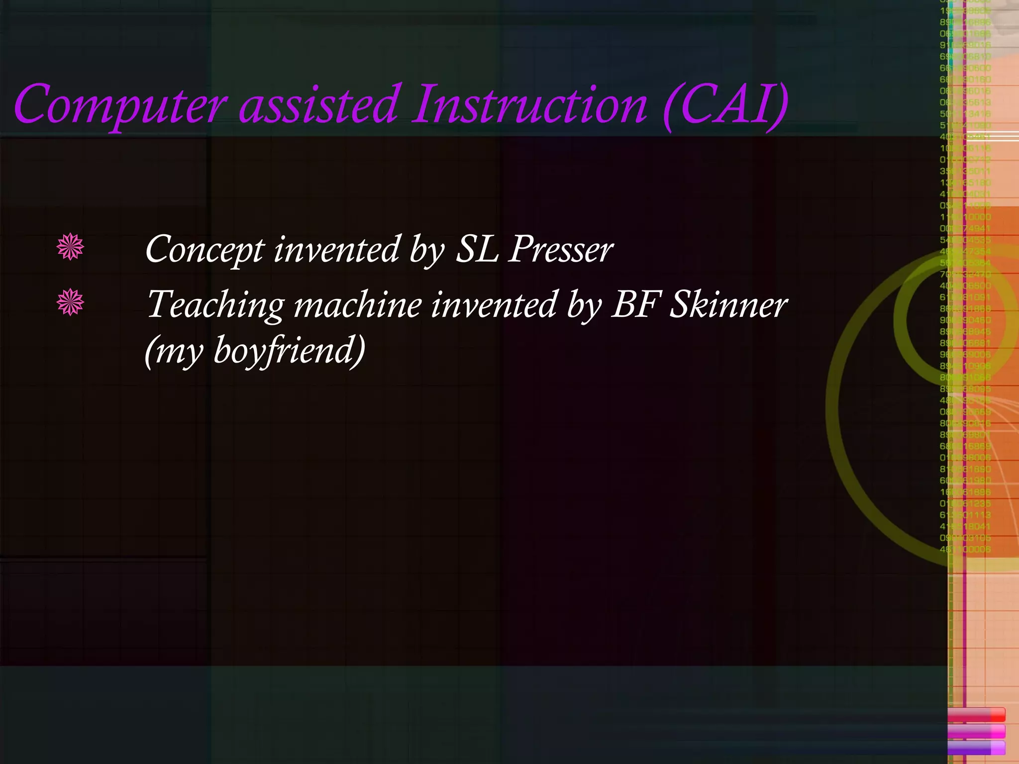 Computer assisted Instruction (CAI) Concept invented by SL Presser Teaching machine invented by BF Skinner (my boyfriend)  