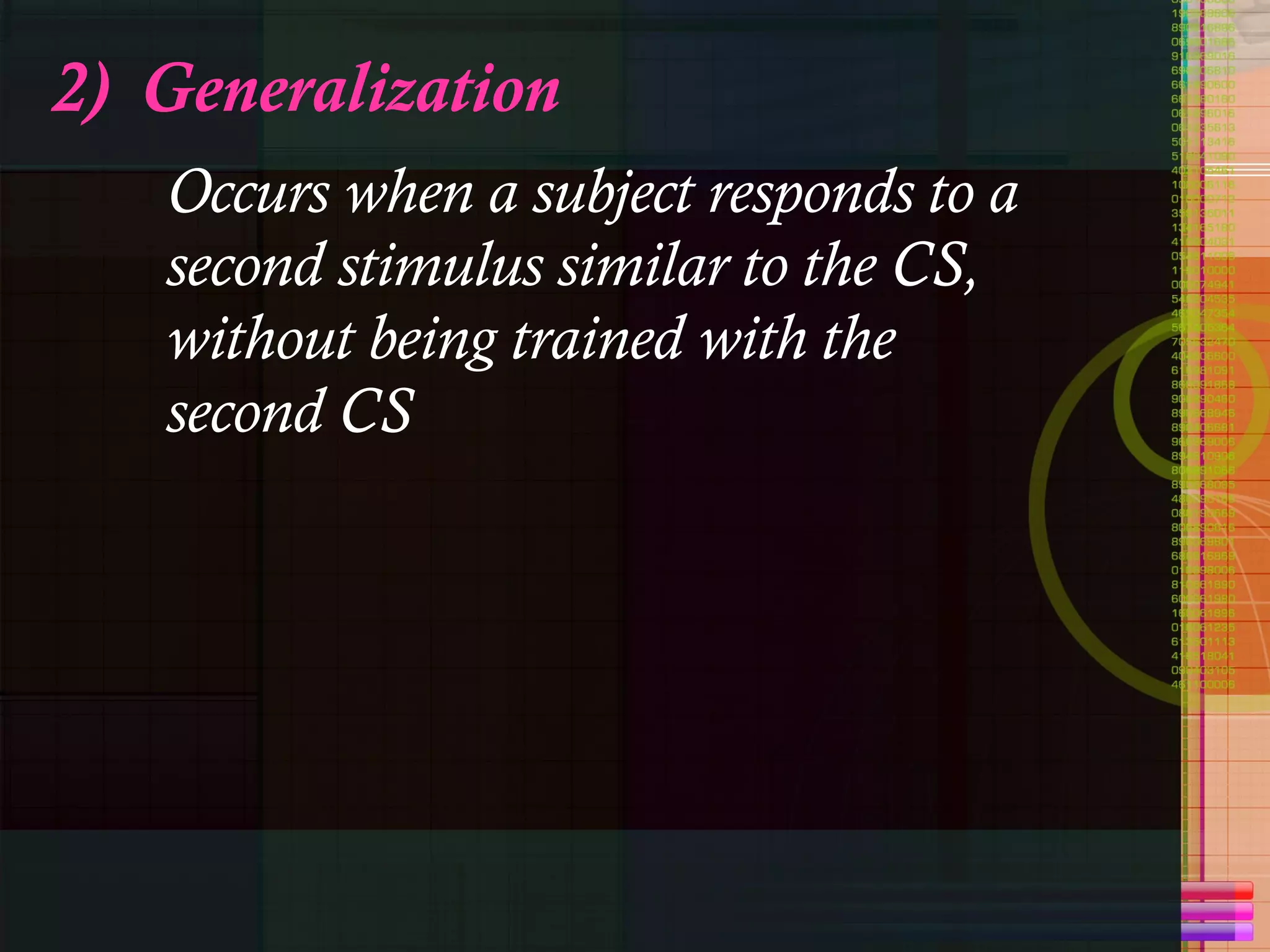 2)  Generalization Occurs when a subject responds to a second stimulus similar to the CS, without being trained with the second CS 