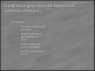 Good style goes beyond superficial cosmetic changes… It involves:Choosing the right words and phrasesStructuring sentences and paragraphs for clarityUsing an appropriate tone for the contextAdding visual interest to the text