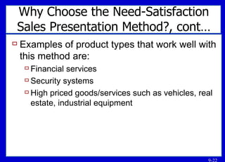 Why Choose the Need-Satisfaction Sales Presentation Method?, cont… Examples of product types that work well with this method are: Financial services Security systems High priced goods/services such as vehicles, real estate, industrial equipment 
