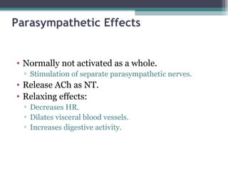 Parasympathetic Effects
• Normally not activated as a whole.
▫ Stimulation of separate parasympathetic nerves.
• Release ACh as NT.
• Relaxing effects:
▫ Decreases HR.
▫ Dilates visceral blood vessels.
▫ Increases digestive activity.
 