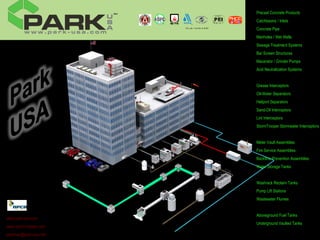 Precast Concrete Products
                           Catchbasins / Inlets
                           Concrete Pipe
                           Manholes / Wet Wells
                           Sewage Treatment Systems
                           Bar Screen Structures
                           Macerator / Grinder Pumps
                           Acid Neutralization Systems


                           Grease Interceptors
                           Oil-Water Separators
                           Heliport Separators
                           Sand-Oil Interceptors
                           Lint Interceptors
                           StormTrooper Stormwater Interceptors


                           Meter Vault Assemblies
                           Fire Service Assemblies
                           Backflow Prevention Assemblies
                           Water Storage Tanks


                           Washrack Reclaim Tanks
Houston 713-937-7602
                           Pump Lift Stations
Dallas 972-263-0222
                           Wastewater Flumes
San Antonio 210-227-7275
Wats 888-611-PARK
                           Aboveground Fuel Tanks
www.park-usa.com
                           Underground Vaulted Tanks
www.storm-trooper.com
pschrum@park-usa.com
 