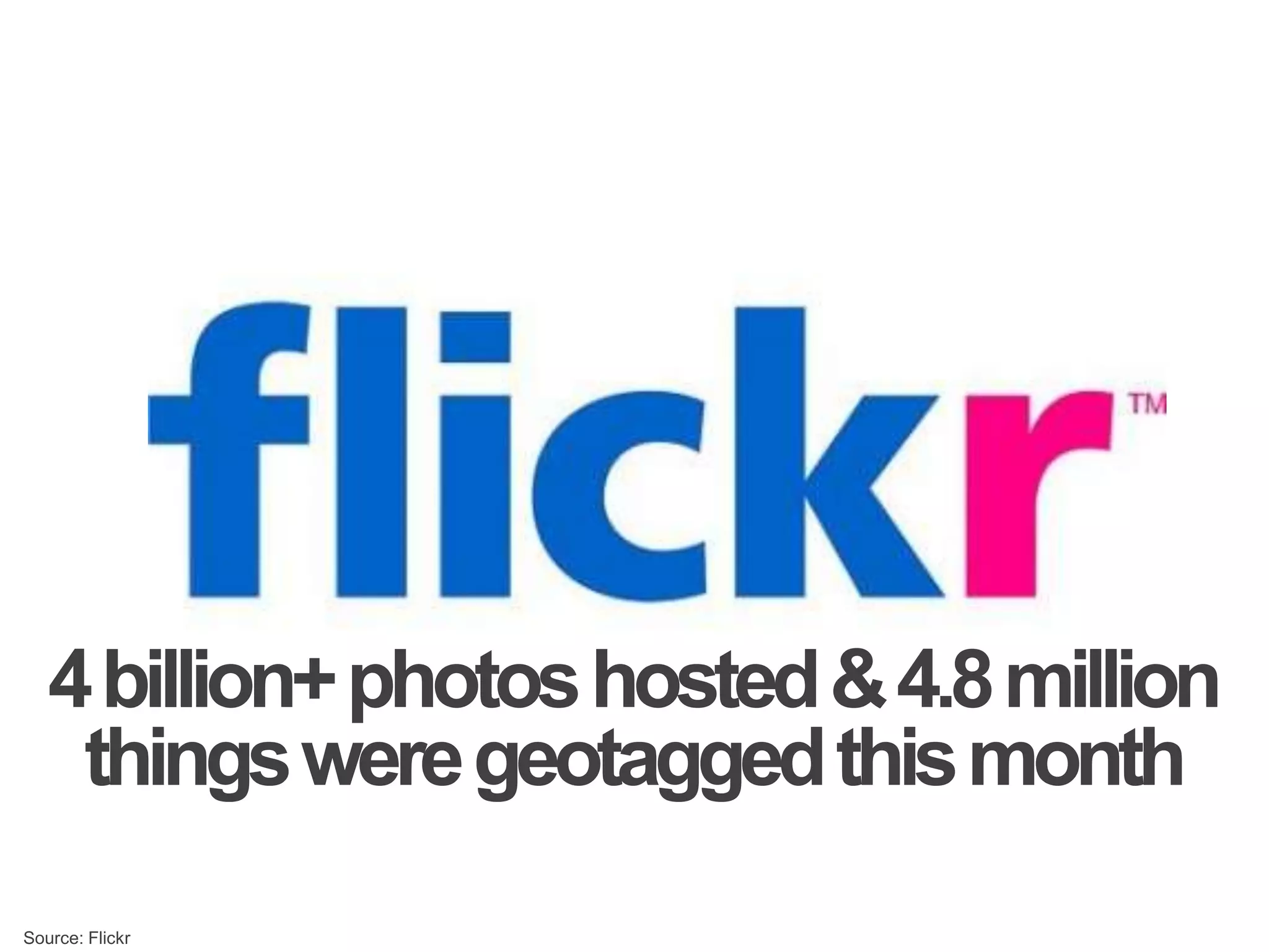 4 billion+ photos hosted & 4.8 million things were geotagged this monthSource: Flickr