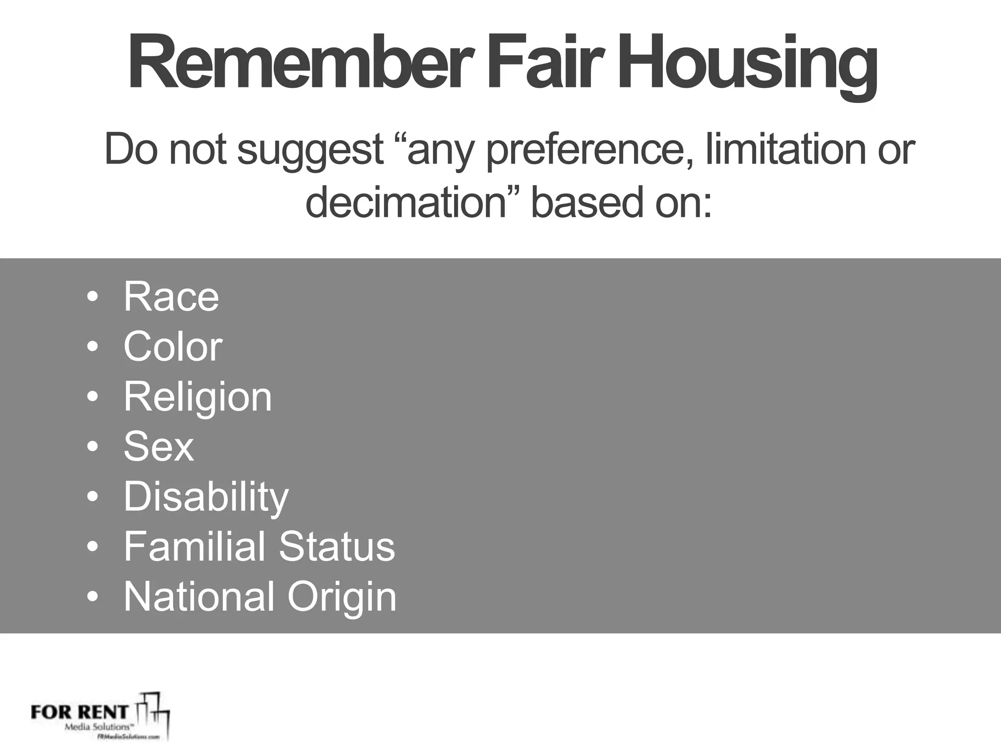 Remember Fair HousingDo not suggest “any preference, limitation or decimation” based on:Race			ColorReligionSexDisabilityFamilial StatusNational Origin