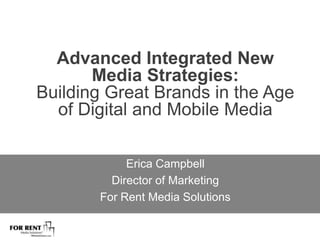 Advanced Integrated New Media Strategies: Building Great Brands in the Age of Digital and Mobile Media Erica Campbell Director of Marketing For Rent Media Solutions 