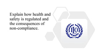 Explain how health and
safety is regulated and
the consequences of
non-compliance.
 