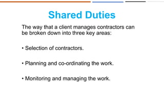 Shared Duties
The way that a client manages contractors can
be broken down into three key areas:
• Selection of contractors.
• Planning and co-ordinating the work.
• Monitoring and managing the work.
 