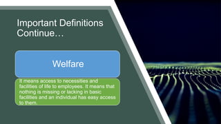 Important Definitions
Continue…
Welfare
It means access to necessities and
facilities of life to employees. It means that
nothing is missing or lacking in basic
facilities and an individual has easy access
to them.
 
