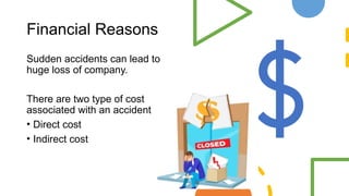 Financial Reasons
Sudden accidents can lead to
huge loss of company.
There are two type of cost
associated with an accident
• Direct cost
• Indirect cost
 