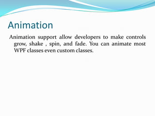 Animation
Animation support allow developers to make controls
 grow, shake , spin, and fade. You can animate most
 WPF classes even custom classes.
 