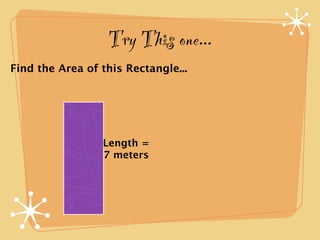 Try This one...
Find the Area of this Rectangle...




                 Length =
                 7 meters
 