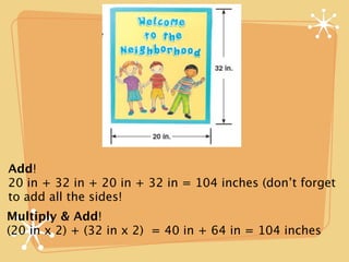 Add!
20 in + 32 in + 20 in + 32 in = 104 inches (don’t forget
to add all the sides!
Multiply & Add!
(20 in x 2) + (32 in x 2) = 40 in + 64 in = 104 inches
 