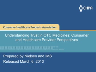 Understanding Trust in OTC Medicines: Consumer
     and Healthcare Provider Perspectives



Prepared by Nielsen and IMS
Released March 6, 2013
 