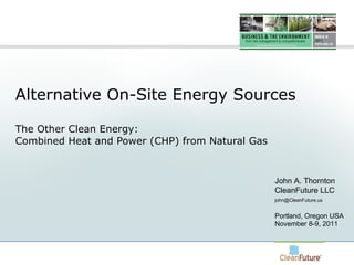 Alternative On-Site Energy Sources The Other Clean Energy:  Combined Heat and Power (CHP) from Natural Gas John A. Thornton CleanFuture LLC [email_address] Portland, Oregon USA November 8-9, 2011 