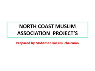 NORTH COAST MUSLIM
ASSOCIATION PROJECT’S
Prepared by Mohamed kassim chairman
 