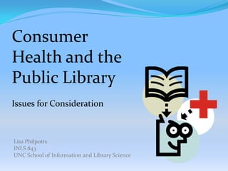 Consumer
Health and the
Public Library
Issues for Consideration



Lisa Philpotts
INLS 843
UNC School of Information and Library Science
 