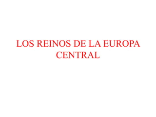 LOS REINOS DE LA EUROPA
CENTRAL
 