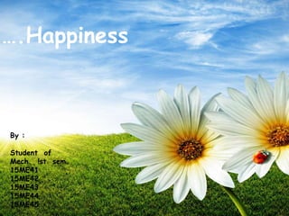 ….Happiness
By :
Student of
Mech. !st sem.
15ME41
15ME42
15ME43
15ME44
15ME45
 