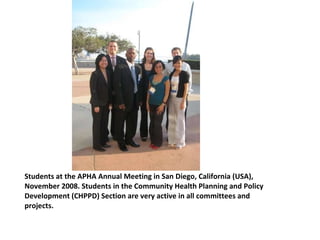 Students at the APHA Annual Meeting in San Diego, California (USA), November 2008. Students in the Community Health Planning and Policy Development (CHPPD) Section are very active in all committees and projects. 