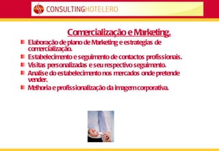 Comercialização e Marketing. Elaboração de plano de Marketing e estrategias de comercialização. Estabelecimento e seguimento de contactos profissionais. Visitas personalizadas e seu respectivo seguimento. Analise do estabelecimento nos mercados onde pretende vender. Melhoria e profissionalização da imagem corporativa. 