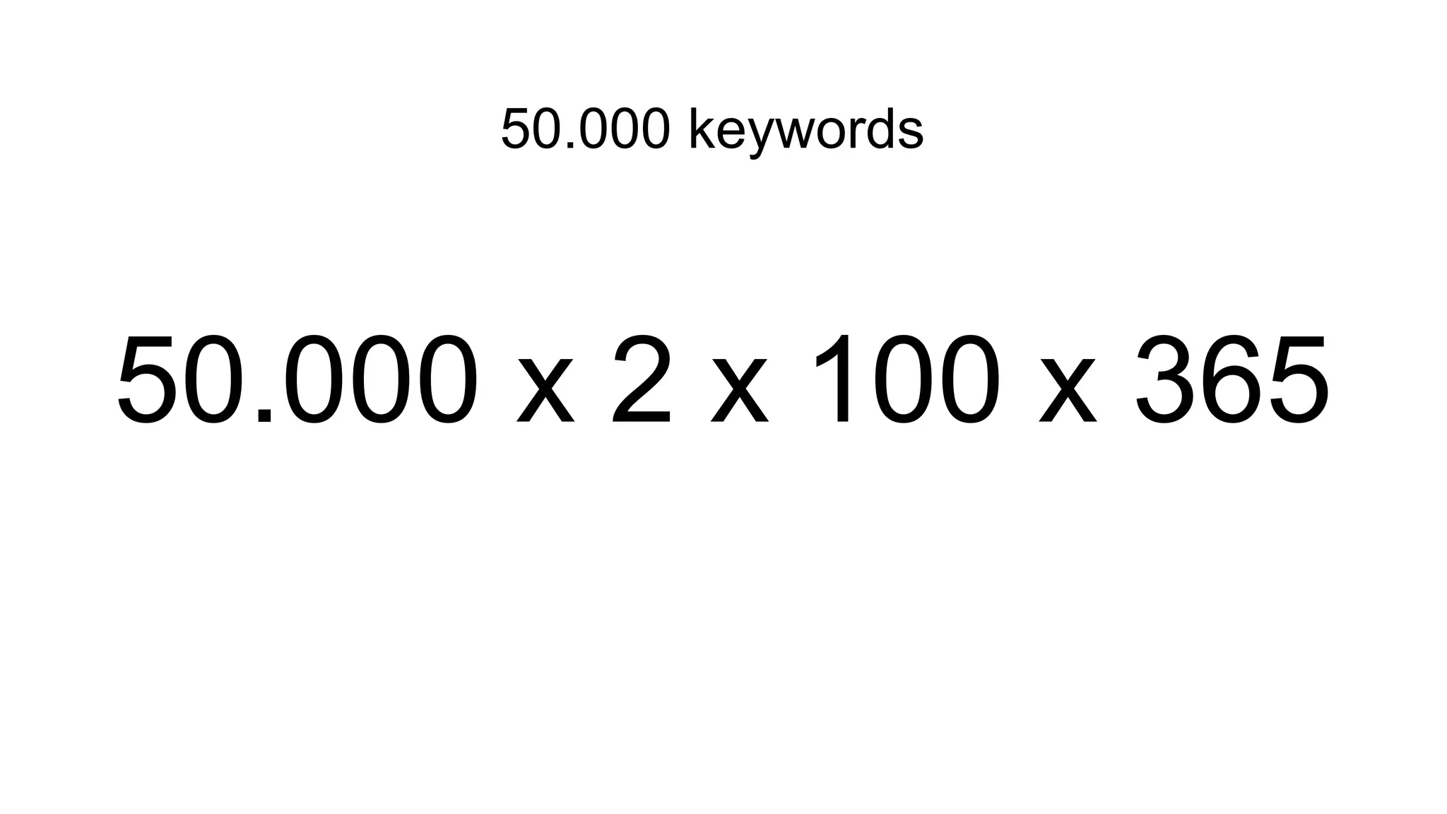 50.000 keywords
50.000 x 2 x 100 x 365
 