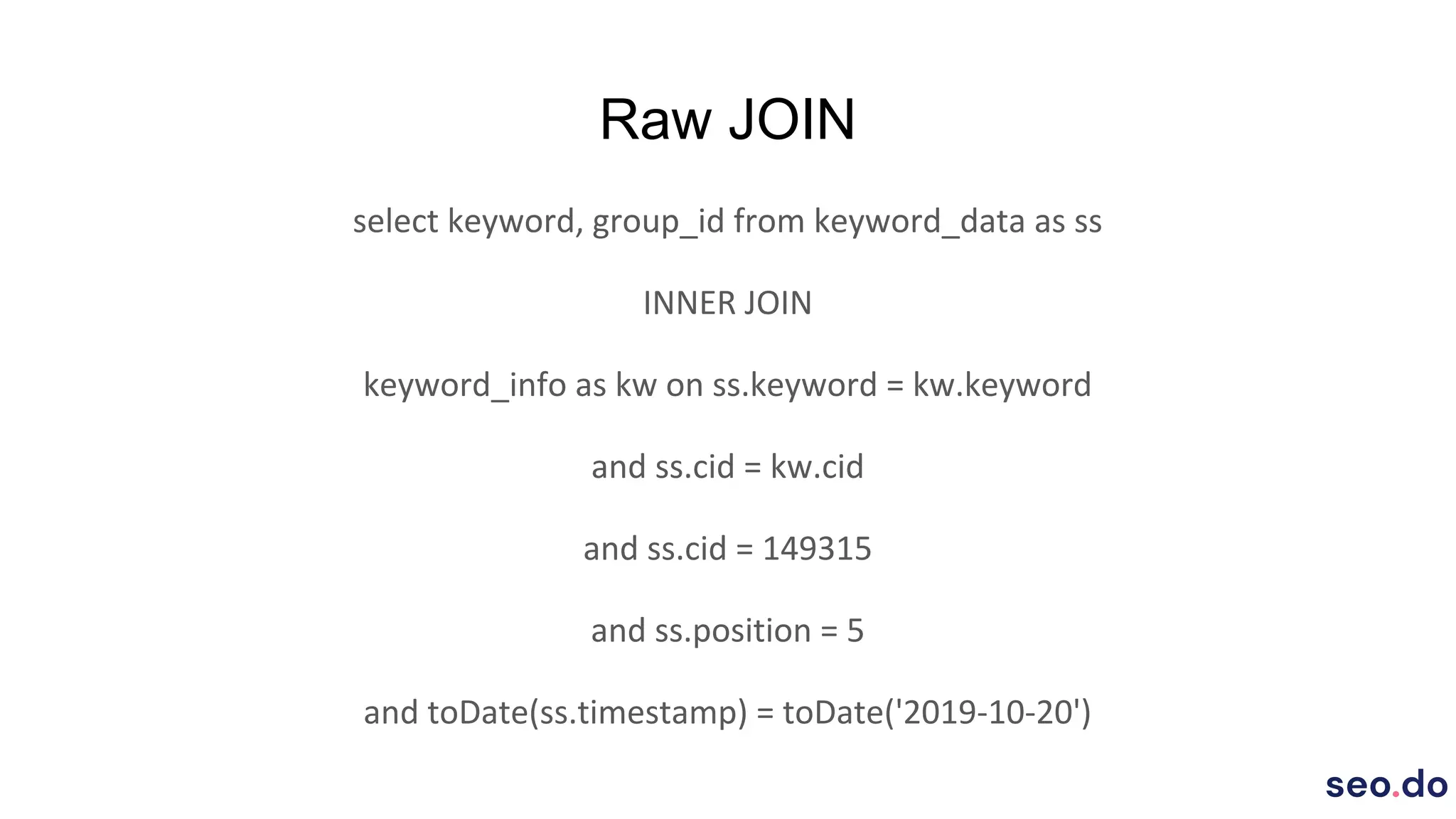 Raw JOIN
select keyword, group_id from keyword_data as ss
INNER JOIN
keyword_info as kw on ss.keyword = kw.keyword
and ss.cid = kw.cid
and ss.cid = 149315
and ss.position = 5
and toDate(ss.timestamp) = toDate('2019-10-20')
 