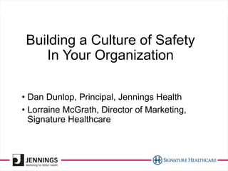 Building a Culture of Safety
In Your Organization
• Dan Dunlop, Principal, Jennings Health
• Lorraine McGrath, Director of Marketing,
Signature Healthcare
 