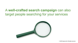 A well-crafted search campaign can also
target people searching for your services
 