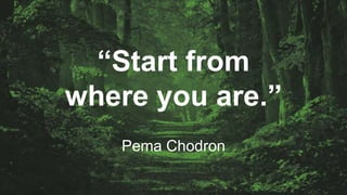 “Start from
where you are.”
Pema Chodron
 