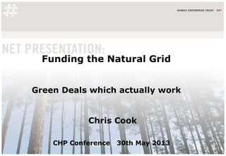 Funding the Natural Grid
Green Deals which actually work
Chris Cook
CHP Conference 30th May 2013
 