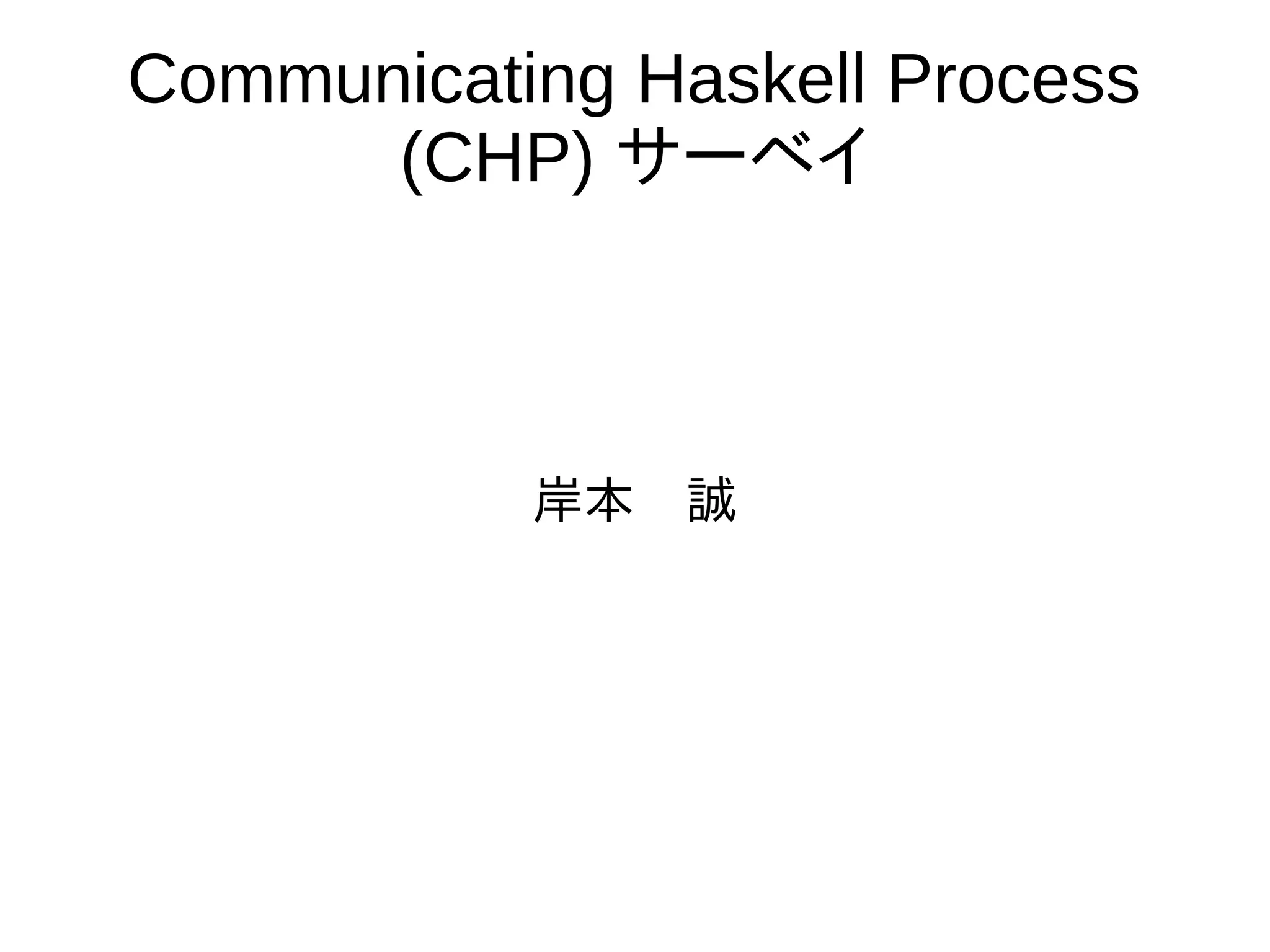 Communicating Haskell Process
(CHP) サーベイ
岸本　誠
 