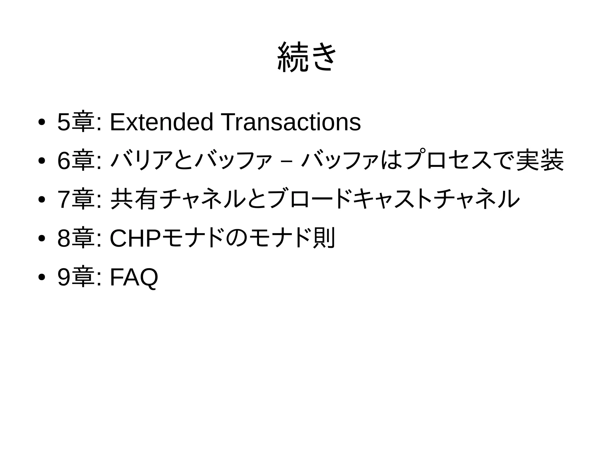 続き
● 5章: Extended Transactions
● 6章: バリアとバッファ – バッファはプロセスで実装
● 7章: 共有チャネルとブロードキャストチャネル
● 8章: CHPモナドのモナド則
● 9章: FAQ
 