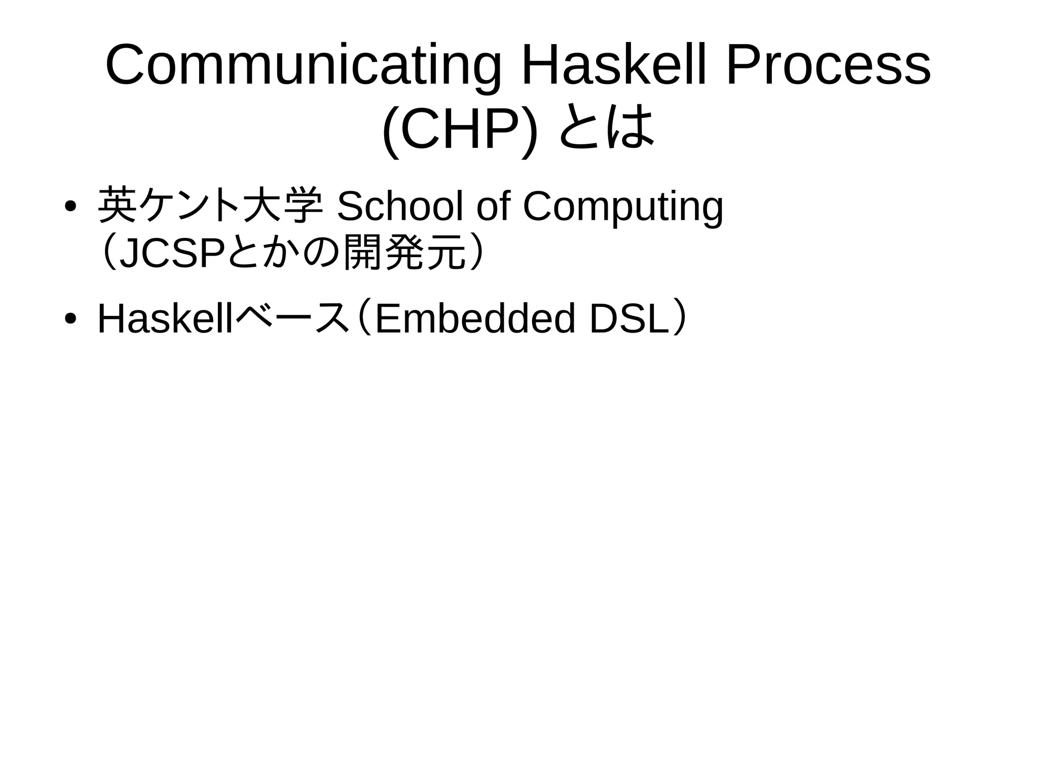 Communicating Haskell Process
(CHP) とは
● 英ケント大学 School of Computing
（JCSPとかの開発元）
● Haskellベース（Embedded DSL）
 